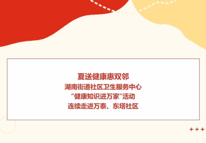 夏送健康惠雙鄰：湖南街道社區(qū)衛(wèi)生服務(wù)中心“健康知識進(jìn)萬家”活動連續(xù)走進(jìn)萬泰、東塔社區(qū)